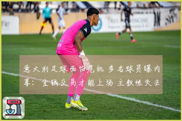 意大利足球面临危机 多名球员曝内幕：金钱交易才能上场 主教练失去首发权