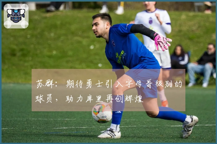 苏群：期待勇士引入字母哥级别的球员，助力库里再创辉煌