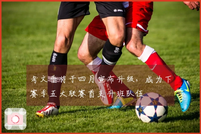 考文垂将于四月宣布升级，成为下赛季五大联赛首支升班队伍