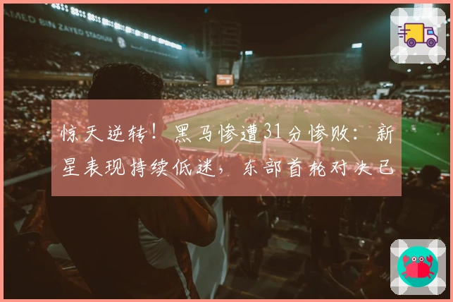 惊天逆转！黑马惨遭31分惨败：新星表现持续低迷，东部首轮对决已定