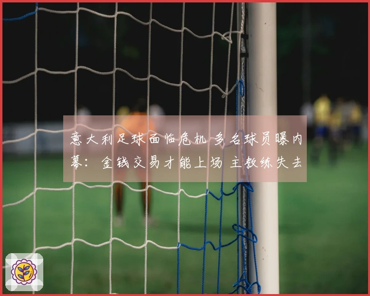 意大利足球面临危机 多名球员曝内幕：金钱交易才能上场 主教练失去首发权