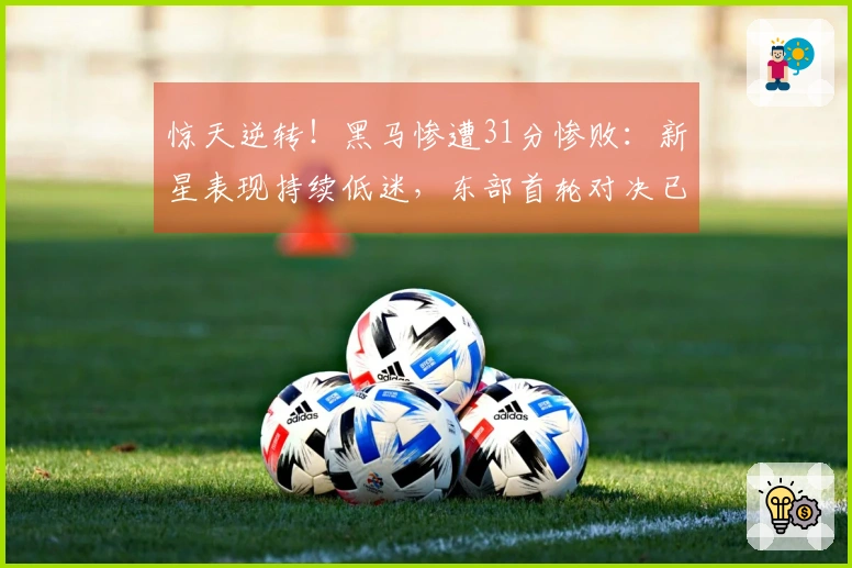 惊天逆转！黑马惨遭31分惨败：新星表现持续低迷，东部首轮对决已定