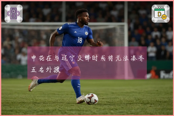 申花在与辽宁交锋时或将无法凑齐五名外援