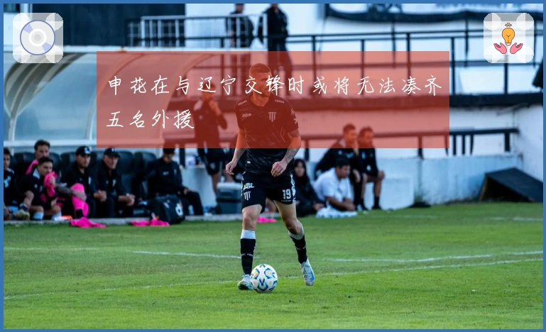 申花在与辽宁交锋时或将无法凑齐五名外援