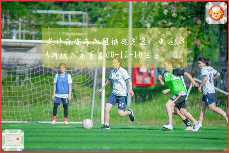 皮特森宣布加盟福建男篮，重返CBA再战广东曾轰60+12+10三分