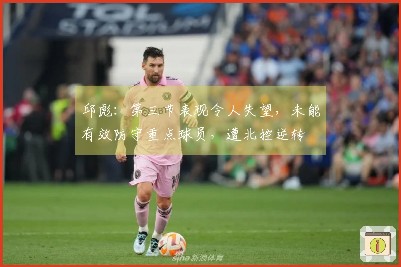 邱彪：第三节表现令人失望，未能有效防守重点球员，遭北控逆转