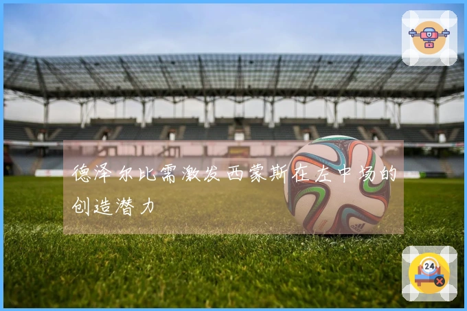 德泽尔比需激发西蒙斯在左中场的创造潜力