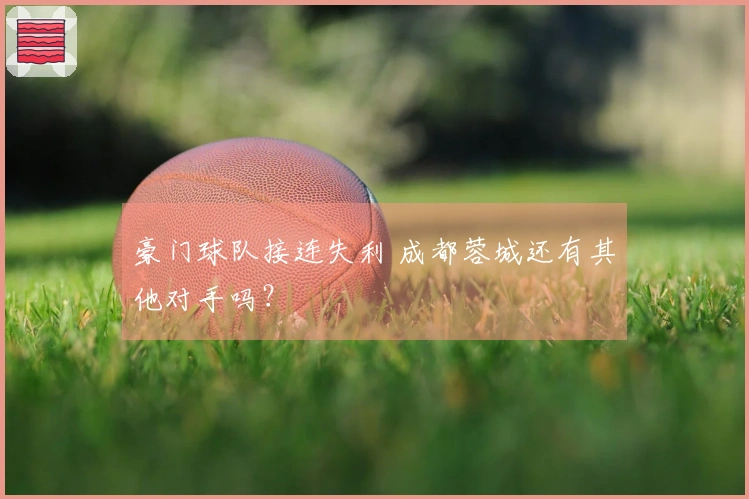 豪门球队接连失利 成都蓉城还有其他对手吗？