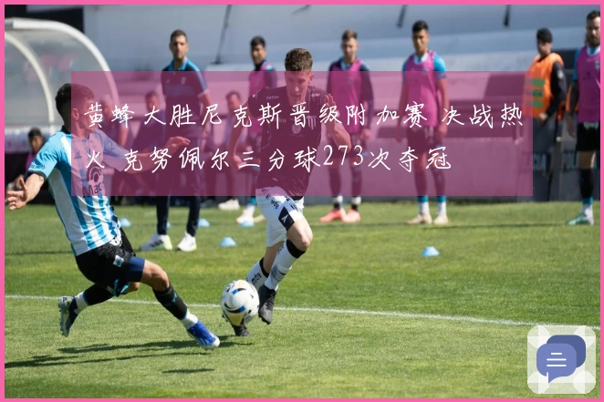 黄蜂大胜尼克斯晋级附加赛 决战热火 克努佩尔三分球273次夺冠