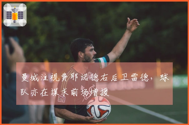 曼城注视费耶诺德右后卫雷德，球队亦在谋求前场增援