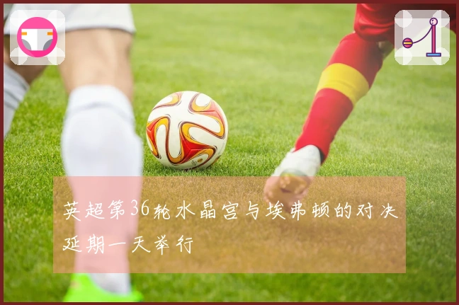 英超第36轮水晶宫与埃弗顿的对决延期一天举行