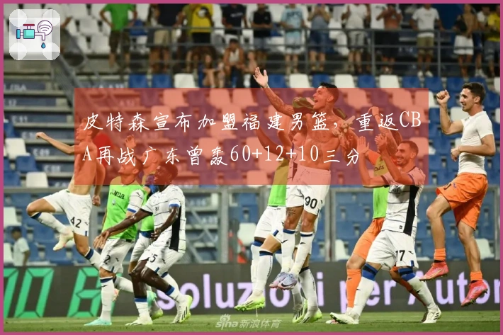 皮特森宣布加盟福建男篮，重返CBA再战广东曾轰60+12+10三分