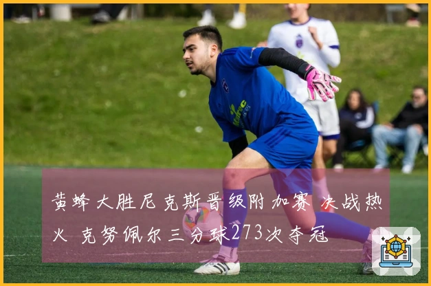 黄蜂大胜尼克斯晋级附加赛 决战热火 克努佩尔三分球273次夺冠
