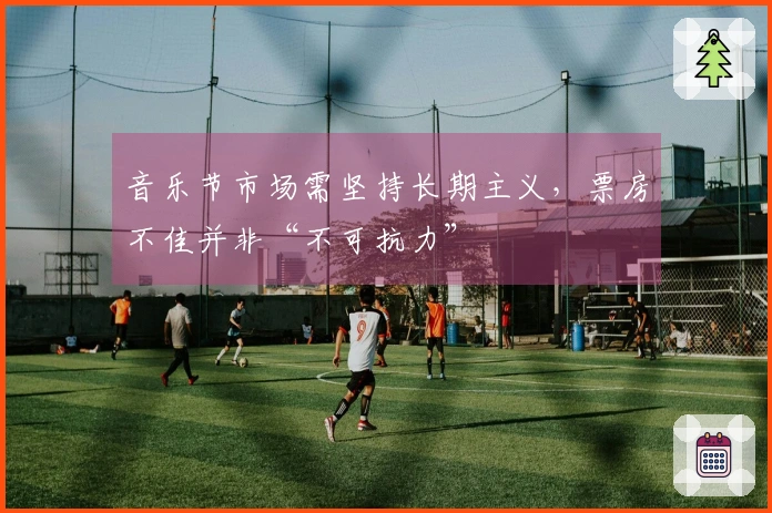 音乐节市场需坚持长期主义，票房不佳并非“不可抗力”